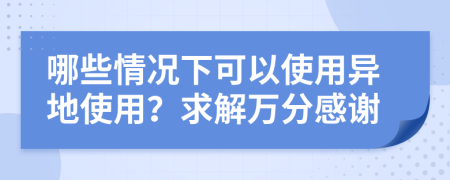 哪些情况下可以使用异地使用？求解万分感谢