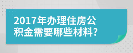 2017年办理住房公积金需要哪些材料?