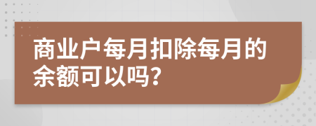 商业户每月扣除每月的余额可以吗？