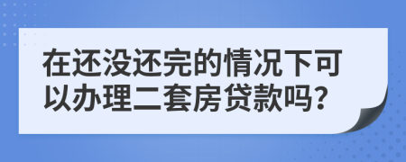 在还没还完的情况下可以办理二套房贷款吗？