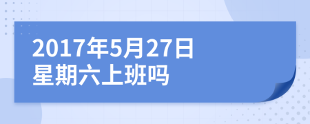 2017年5月27日星期六上班吗