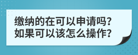 缴纳的在可以申请吗？如果可以该怎么操作？