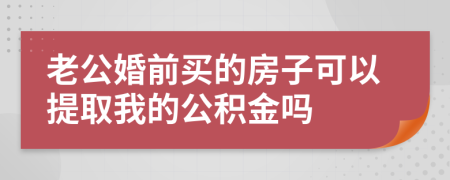 老公婚前买的房子可以提取我的公积金吗