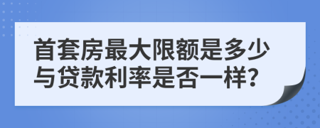 首套房最大限额是多少与贷款利率是否一样？