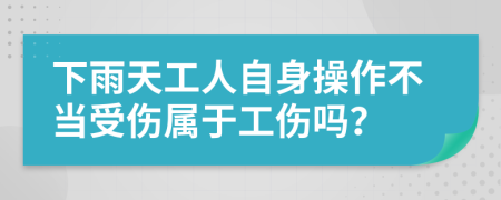 下雨天工人自身操作不当受伤属于工伤吗？