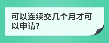 可以连续交几个月才可以申请？