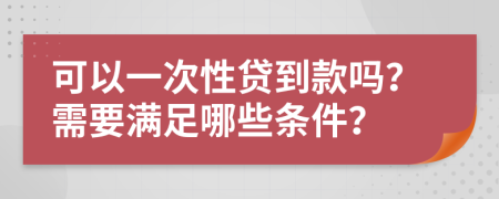 可以一次性贷到款吗？需要满足哪些条件？