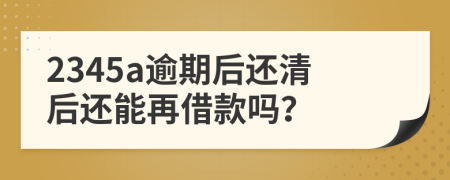 2345a逾期后还清后还能再借款吗？