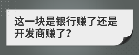 这一块是银行赚了还是开发商赚了？