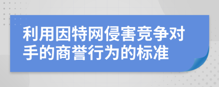 利用因特网侵害竞争对手的商誉行为的标准