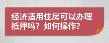 经济适用住房可以办理抵押吗？如何操作？