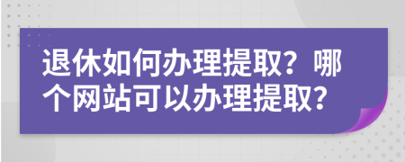 退休如何办理提取？哪个网站可以办理提取？