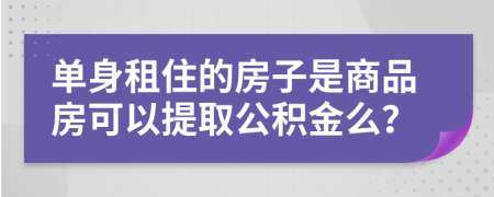 单身租住的房子是商品房可以提取公积金么？