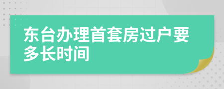 东台办理首套房过户要多长时间