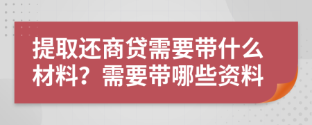 提取还商贷需要带什么材料？需要带哪些资料