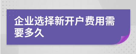 企业选择新开户费用需要多久