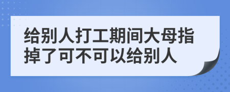 给别人打工期间大母指掉了可不可以给别人