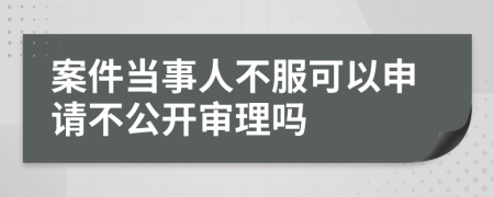 案件当事人不服可以申请不公开审理吗