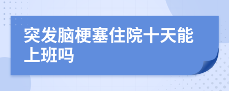 突发脑梗塞住院十天能上班吗