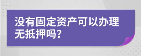没有固定资产可以办理无抵押吗？