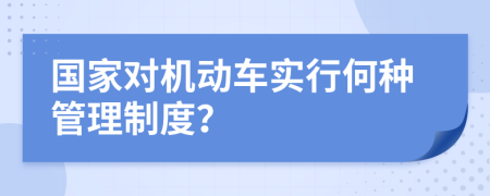  国家对机动车实行何种管理制度？