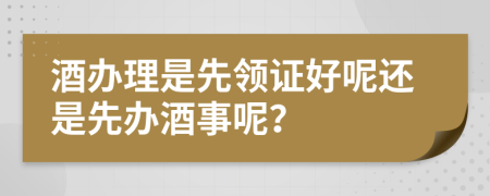 酒办理是先领证好呢还是先办酒事呢？