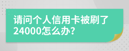 请问个人信用卡被刷了24000怎么办？