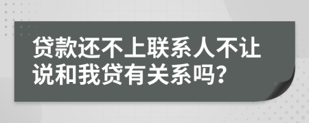 贷款还不上联系人不让说和我贷有关系吗？