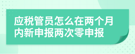 应税管员怎么在两个月内新申报两次零申报