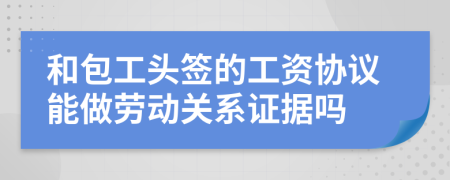 和包工头签的工资协议能做劳动关系证据吗