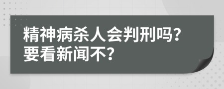 精神病杀人会判刑吗？要看新闻不？