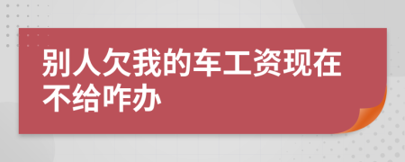 别人欠我的车工资现在不给咋办