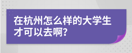 在杭州怎么样的大学生才可以去啊？