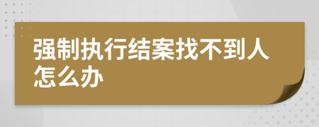 强制执行结案找不到人怎么办