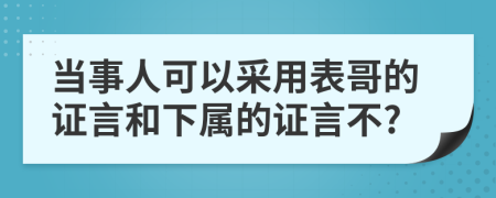 当事人可以采用表哥的证言和下属的证言不?