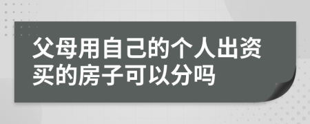 父母用自己的个人出资买的房子可以分吗