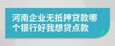 河南企业无抵押贷款哪个银行好我想贷点款