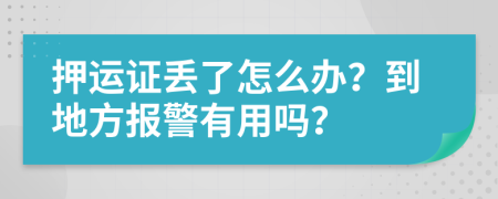 押运证丢了怎么办？到地方报警有用吗？