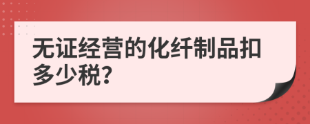 无证经营的化纤制品扣多少税？