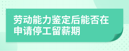 劳动能力鉴定后能否在申请停工留薪期