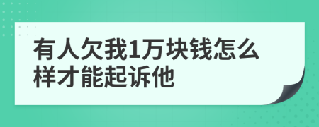 有人欠我1万块钱怎么样才能起诉他