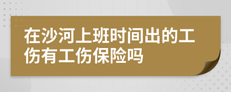 在沙河上班时间出的工伤有工伤保险吗