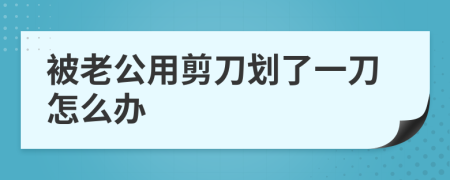 被老公用剪刀划了一刀怎么办