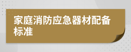 家庭消防应急器材配备标准