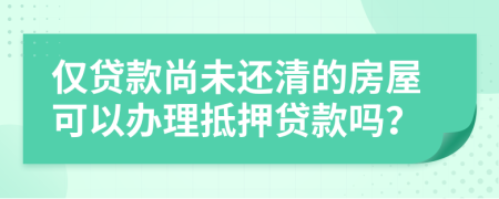 仅贷款尚未还清的房屋可以办理抵押贷款吗？