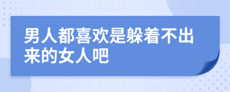 男人都喜欢是躲着不出来的女人吧