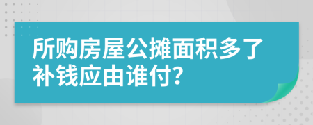 所购房屋公摊面积多了补钱应由谁付？