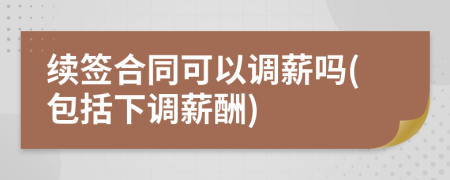 续签合同可以调薪吗(包括下调薪酬)