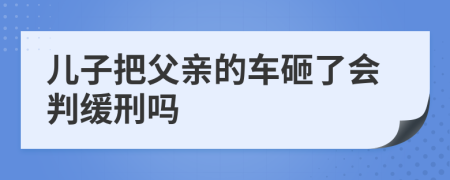 儿子把父亲的车砸了会判缓刑吗