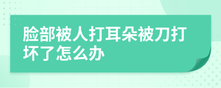 脸部被人打耳朵被刀打坏了怎么办